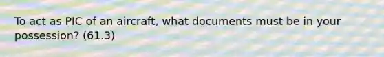 To act as PIC of an aircraft, what documents must be in your possession? (61.3)