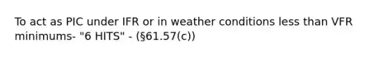 To act as PIC under IFR or in weather conditions less than VFR minimums- "6 HITS" - (§61.57(c))