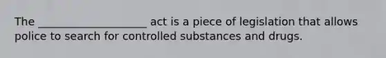 The ____________________ act is a piece of legislation that allows police to search for controlled substances and drugs.