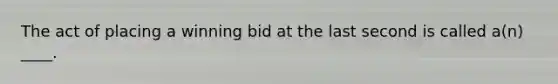 The act of placing a winning bid at the last second is called a(n) ____.