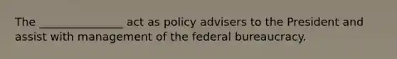 The _______________ act as policy advisers to the President and assist with management of the federal bureaucracy.