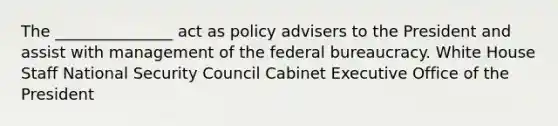 The _______________ act as policy advisers to the President and assist with management of the federal bureaucracy. White House Staff National Security Council Cabinet Executive Office of the President