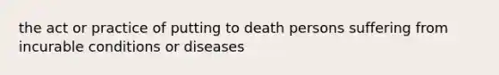 the act or practice of putting to death persons suffering from incurable conditions or diseases