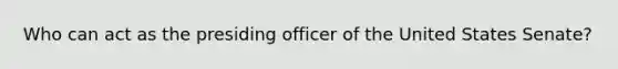 Who can act as the presiding officer of the United States Senate?