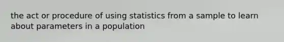 the act or procedure of using statistics from a sample to learn about parameters in a population