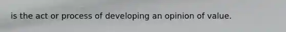 is the act or process of developing an opinion of value.