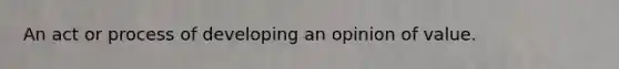 An act or process of developing an opinion of value.