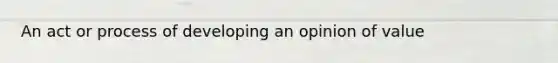 An act or process of developing an opinion of value