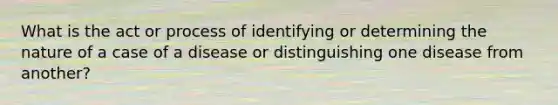 What is the act or process of identifying or determining the nature of a case of a disease or distinguishing one disease from another?