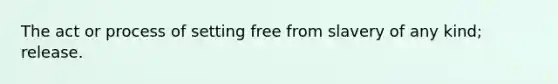 The act or process of setting free from slavery of any kind; release.