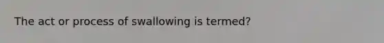 The act or process of swallowing is termed?