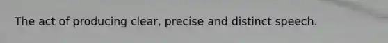 The act of producing clear, precise and distinct speech.