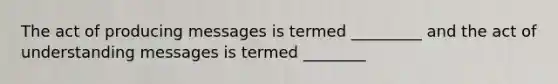 The act of producing messages is termed _________ and the act of understanding messages is termed ________