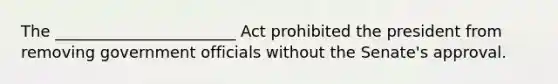 The _______________________ Act prohibited the president from removing government officials without the Senate's approval.