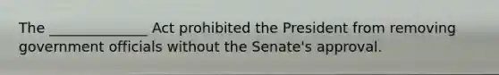 The ______________ Act prohibited the President from removing government officials without the Senate's approval.