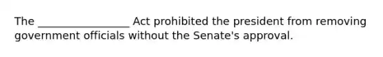 The _________________ Act prohibited the president from removing government officials without the Senate's approval.