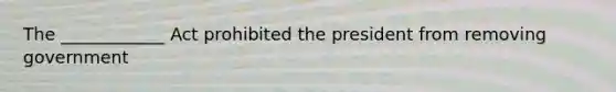 The ____________ Act prohibited the president from removing government