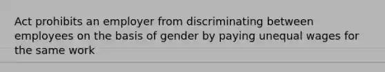 Act prohibits an employer from discriminating between employees on the basis of gender by paying unequal wages for the same work