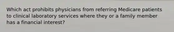 Which act prohibits physicians from referring Medicare patients to clinical laboratory services where they or a family member has a financial interest?