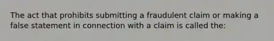 The act that prohibits submitting a fraudulent claim or making a false statement in connection with a claim is called the: