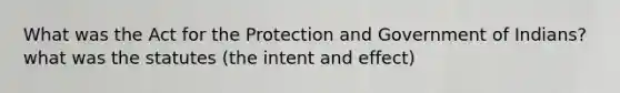 What was the Act for the Protection and Government of Indians? what was the statutes (the intent and effect)