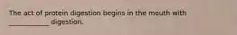 The act of protein digestion begins in the mouth with ____________ digestion.