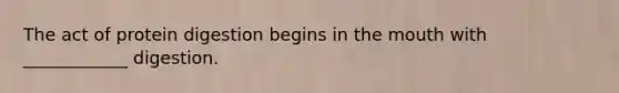 The act of protein digestion begins in <a href='https://www.questionai.com/knowledge/krBoWYDU6j-the-mouth' class='anchor-knowledge'>the mouth</a> with ____________ digestion.