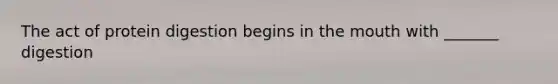 The act of protein digestion begins in the mouth with _______ digestion