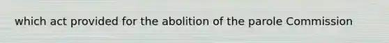 which act provided for the abolition of the parole Commission