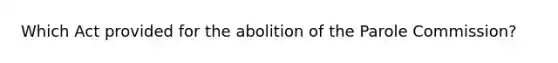 Which Act provided for the abolition of the Parole Commission?