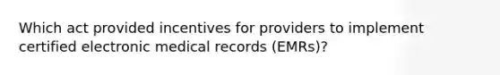 Which act provided incentives for providers to implement certified electronic medical records (EMRs)?