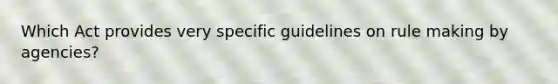 Which Act provides very specific guidelines on rule making by agencies?