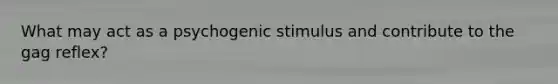 What may act as a psychogenic stimulus and contribute to the gag reflex?