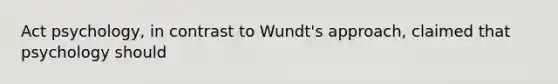 Act psychology, in contrast to Wundt's approach, claimed that psychology should