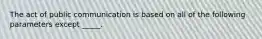 The act of public communication is based on all of the following parameters except _____.