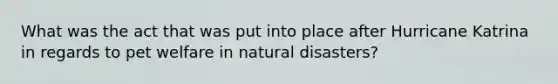 What was the act that was put into place after Hurricane Katrina in regards to pet welfare in natural disasters?