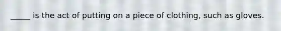 _____ is the act of putting on a piece of clothing, such as gloves.