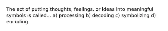 The act of putting thoughts, feelings, or ideas into meaningful symbols is called... a) processing b) decoding c) symbolizing d) encoding