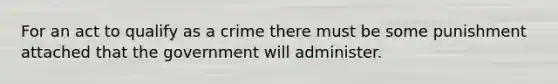 For an act to qualify as a crime there must be some punishment attached that the government will administer.