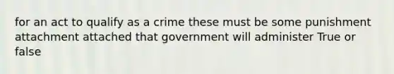 for an act to qualify as a crime these must be some punishment attachment attached that government will administer True or false