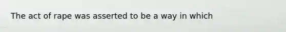 The act of rape was asserted to be a way in which