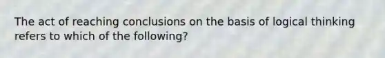 The act of reaching conclusions on the basis of logical thinking refers to which of the following?