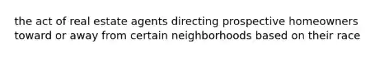 the act of real estate agents directing prospective homeowners toward or away from certain neighborhoods based on their race