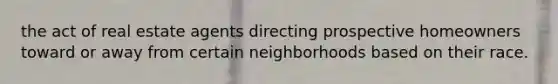 the act of real estate agents directing prospective homeowners toward or away from certain neighborhoods based on their race.