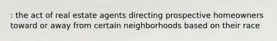 : the act of real estate agents directing prospective homeowners toward or away from certain neighborhoods based on their race