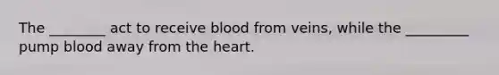 The ________ act to receive blood from veins, while the _________ pump blood away from the heart.