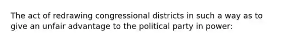 The act of redrawing congressional districts in such a way as to give an unfair advantage to the political party in power: