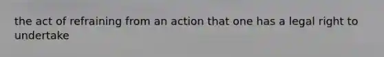 the act of refraining from an action that one has a legal right to undertake