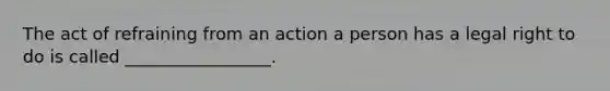 The act of refraining from an action a person has a legal right to do is called _________________.