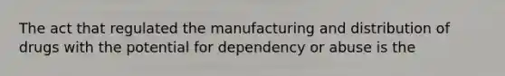 The act that regulated the manufacturing and distribution of drugs with the potential for dependency or abuse is the